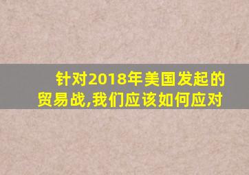 针对2018年美国发起的贸易战,我们应该如何应对