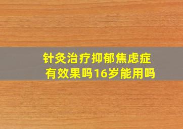 针灸治疗抑郁焦虑症有效果吗16岁能用吗