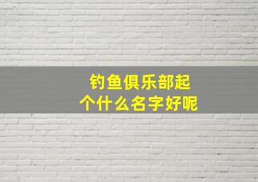 钓鱼俱乐部起个什么名字好呢