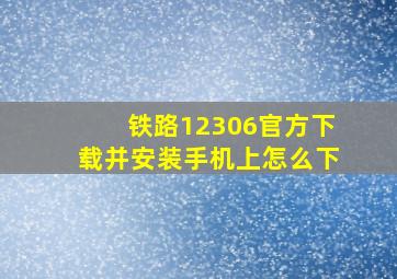 铁路12306官方下载并安装手机上怎么下