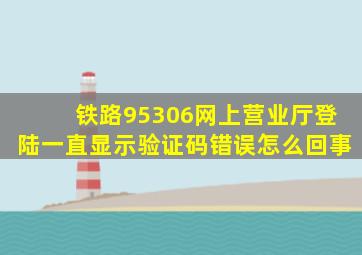 铁路95306网上营业厅登陆一直显示验证码错误怎么回事