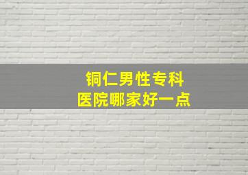 铜仁男性专科医院哪家好一点