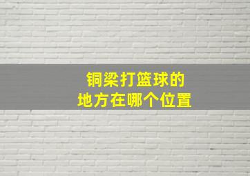 铜梁打篮球的地方在哪个位置