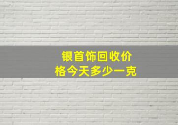 银首饰回收价格今天多少一克