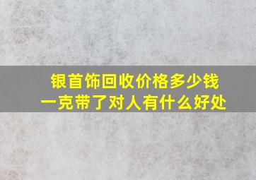 银首饰回收价格多少钱一克带了对人有什么好处