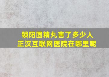 锁阳固精丸害了多少人正汉互联网医院在哪里呢