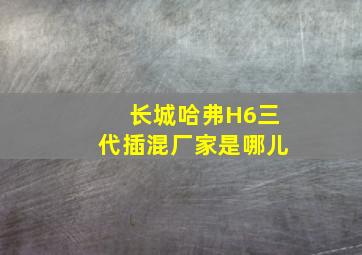 长城哈弗H6三代插混厂家是哪儿