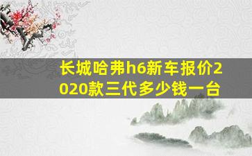 长城哈弗h6新车报价2020款三代多少钱一台