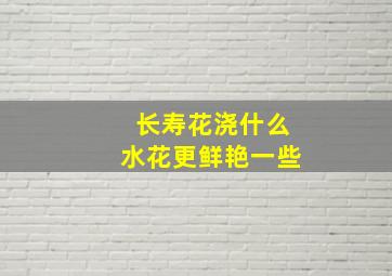 长寿花浇什么水花更鲜艳一些