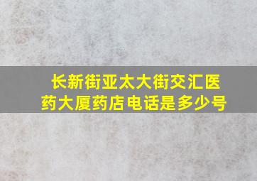 长新街亚太大街交汇医药大厦药店电话是多少号