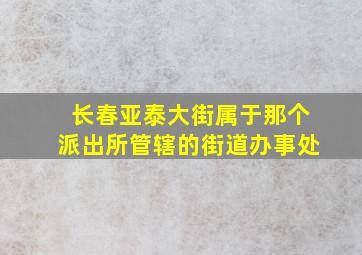 长春亚泰大街属于那个派出所管辖的街道办事处