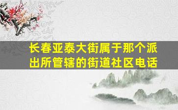 长春亚泰大街属于那个派出所管辖的街道社区电话