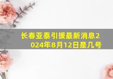 长春亚泰引援最新消息2024年8月12日是几号