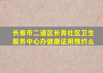 长春市二道区长青社区卫生服务中心办健康证用预约么