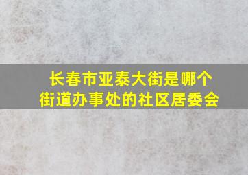 长春市亚泰大街是哪个街道办事处的社区居委会