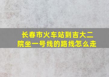 长春市火车站到吉大二院坐一号线的路线怎么走