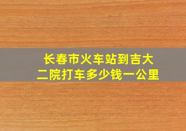 长春市火车站到吉大二院打车多少钱一公里