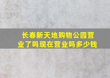 长春新天地购物公园营业了吗现在营业吗多少钱