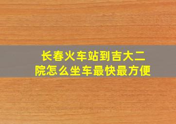 长春火车站到吉大二院怎么坐车最快最方便