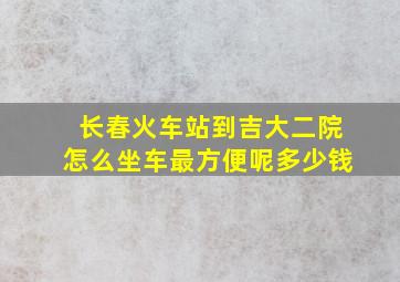 长春火车站到吉大二院怎么坐车最方便呢多少钱