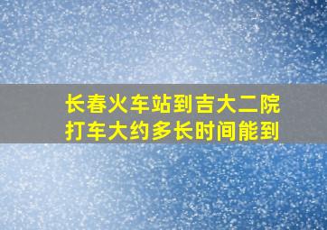 长春火车站到吉大二院打车大约多长时间能到