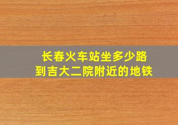 长春火车站坐多少路到吉大二院附近的地铁