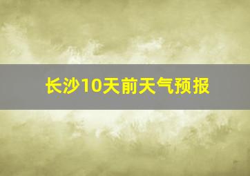 长沙10天前天气预报