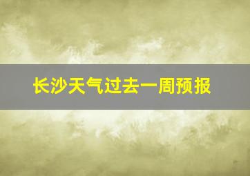 长沙天气过去一周预报