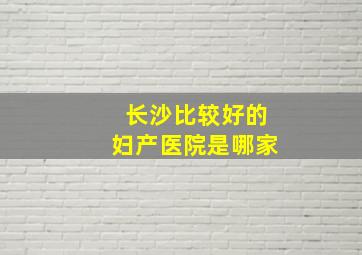 长沙比较好的妇产医院是哪家