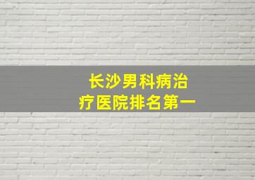 长沙男科病治疗医院排名第一