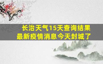 长治天气15天查询结果最新疫情消息今天封城了