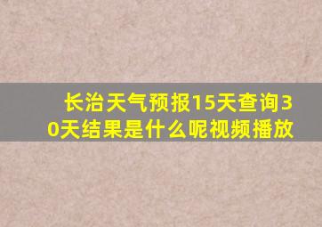 长治天气预报15天查询30天结果是什么呢视频播放