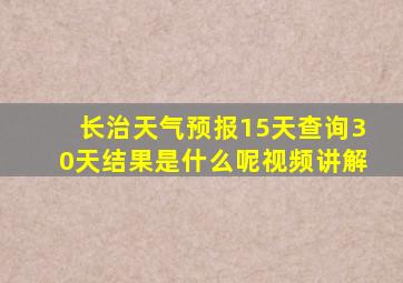 长治天气预报15天查询30天结果是什么呢视频讲解