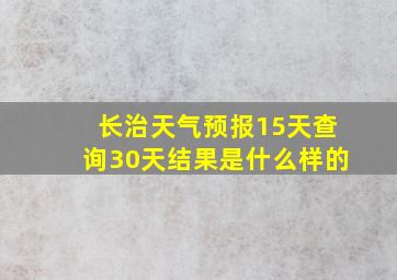 长治天气预报15天查询30天结果是什么样的