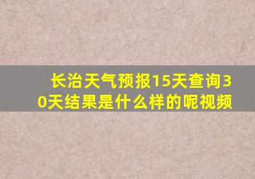 长治天气预报15天查询30天结果是什么样的呢视频