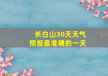 长白山30天天气预报最准确的一天