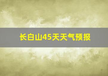 长白山45天天气预报