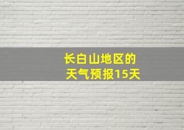 长白山地区的天气预报15天