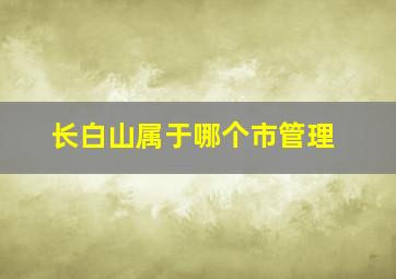 长白山属于哪个市管理