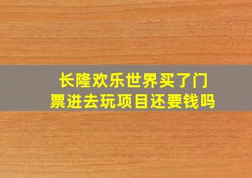 长隆欢乐世界买了门票进去玩项目还要钱吗