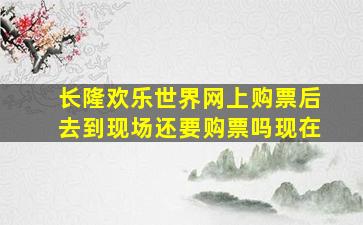 长隆欢乐世界网上购票后去到现场还要购票吗现在