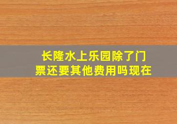 长隆水上乐园除了门票还要其他费用吗现在