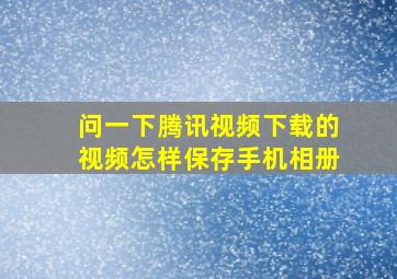 问一下腾讯视频下载的视频怎样保存手机相册