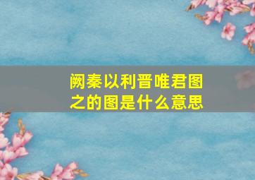 阙秦以利晋唯君图之的图是什么意思