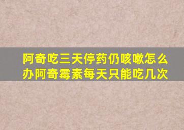 阿奇吃三天停药仍咳嗽怎么办阿奇霉素每天只能吃几次