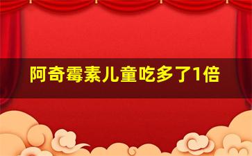 阿奇霉素儿童吃多了1倍