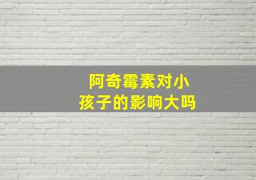 阿奇霉素对小孩子的影响大吗