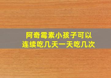 阿奇霉素小孩子可以连续吃几天一天吃几次