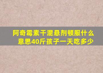 阿奇霉素干混悬剂顿服什么意思40斤孩子一天吃多少