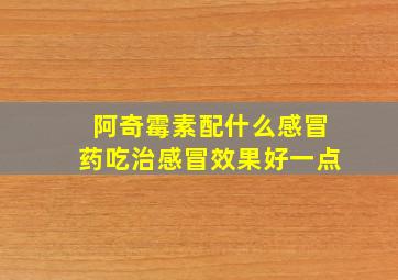 阿奇霉素配什么感冒药吃治感冒效果好一点